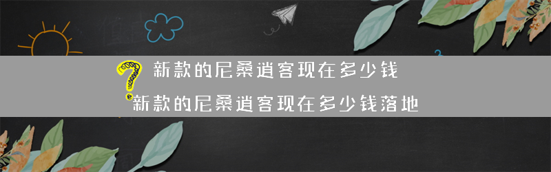 新款的尼桑逍客现在多少钱？（新款的尼桑逍客现在多少钱落地）