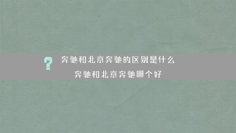 奔驰和北京奔驰的区别是什么？（奔驰和北京奔驰哪个好）