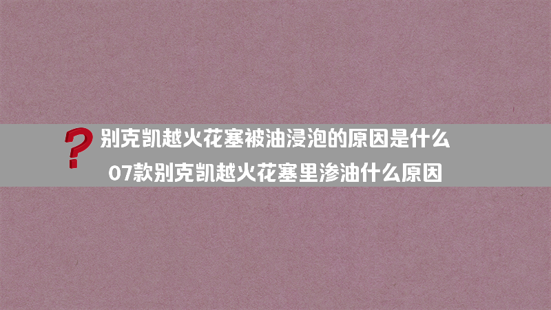 别克凯越火花塞被油浸泡的原因是什么？（07款别克凯越火花塞里渗油什么原因）