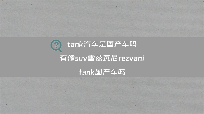 tank汽车是国产车吗？（有像suv雷兹瓦尼rezvani tank国产车吗）