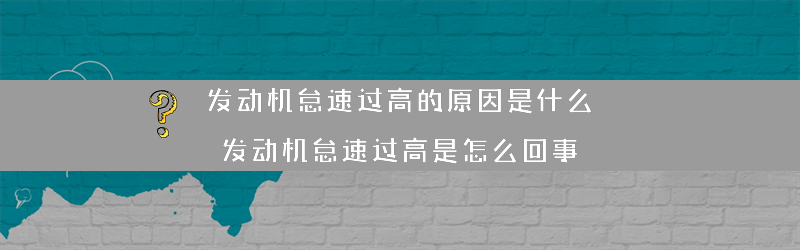 发动机怠速过高的原因是什么？（发动机怠速过高是怎么回事）