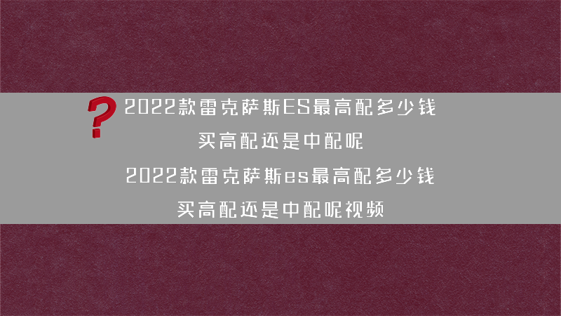 2022款雷克萨斯ES更高配多少钱 买高配还是中配呢？（2022款雷克萨斯es更高配多少钱 买高配还是中配呢视频）