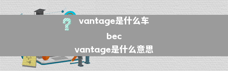 vantage是什么车？（bec vantage是什么意思）