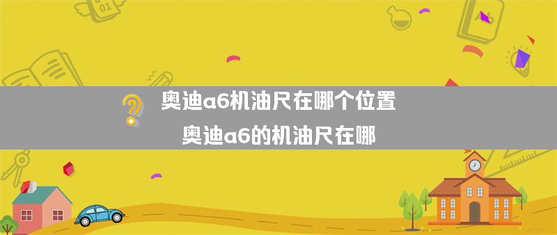 奥迪a6机油尺在哪个位置？（奥迪a6的机油尺在哪）