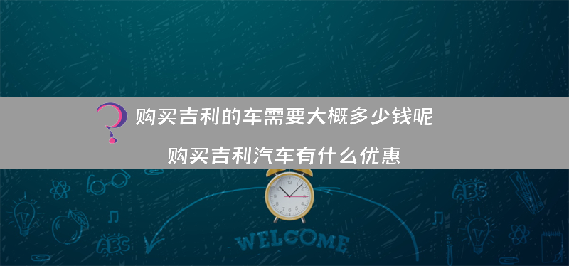 购买吉利的车需要大概多少钱呢？（购买吉利汽车有什么优惠）