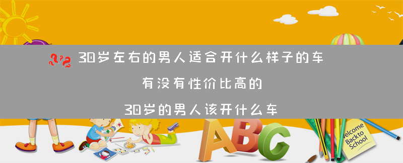 30岁左右的男人适合开什么样子的车 有没有性价比高的？（30岁的男人该开什么车）