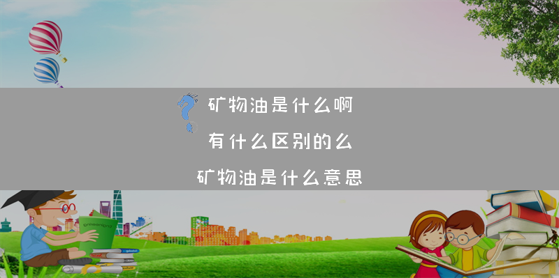 矿物油是什么啊 有什么区别的么？（矿物油是什么意思）