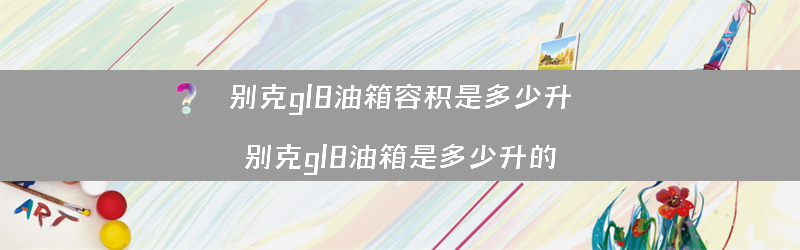 别克gl8油箱容积是多少升？（别克gl8油箱是多少升的）