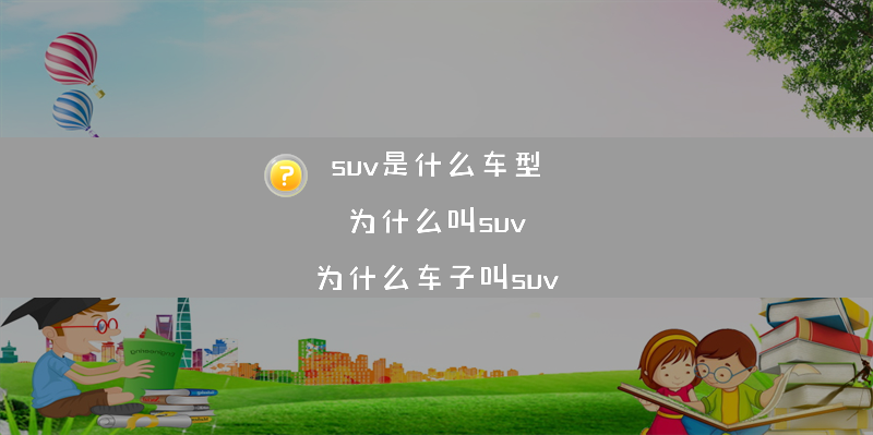 suv是什么车型 为什么叫suv？（为什么车子叫suv）