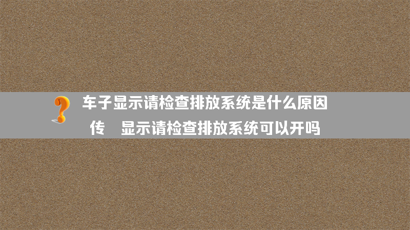 车子显示请检查排放系统是什么原因？（传祺显示请检查排放系统可以开吗）